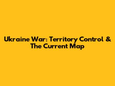 Ukraine War: Territory Control & The Current Map