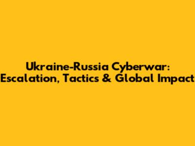 Ukraine-Russia Cyberwar: Escalation, Tactics & Global Impact