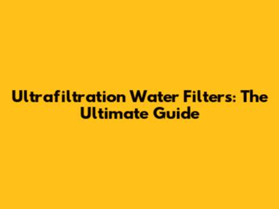 Ultrafiltration Water Filters: The Ultimate Guide