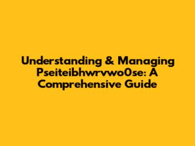 Understanding & Managing Pseiteibhwrvwo0se: A Comprehensive Guide