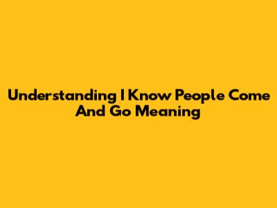 Understanding 'I Know People Come And Go' Meaning