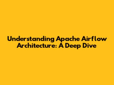 Understanding Apache Airflow Architecture: A Deep Dive