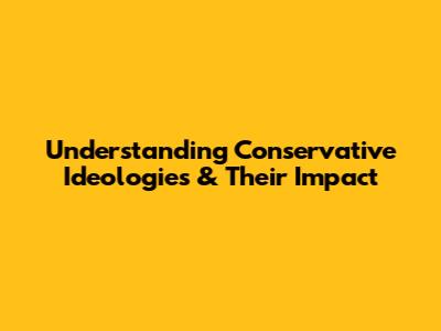 Understanding Conservative Ideologies & Their Impact