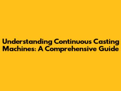 Understanding Continuous Casting Machines: A Comprehensive Guide