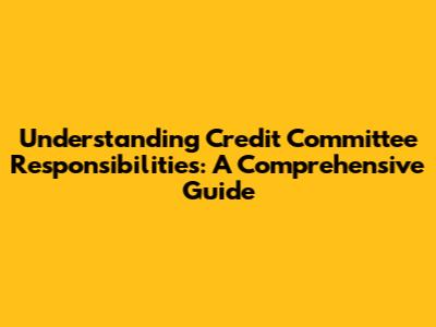Understanding Credit Committee Responsibilities: A Comprehensive Guide