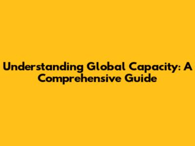 Understanding Global Capacity: A Comprehensive Guide