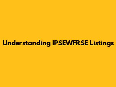 Understanding IPSEWFRSE Listings