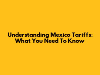 Understanding Mexico Tariffs: What You Need To Know