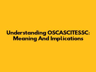 Understanding OSCASCITESSC: Meaning And Implications