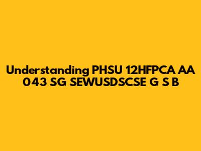 Understanding PHSU 12HFPCA AA 043 SG SEWUSDSCSE G S B
