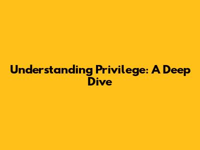 Understanding Privilege: A Deep Dive