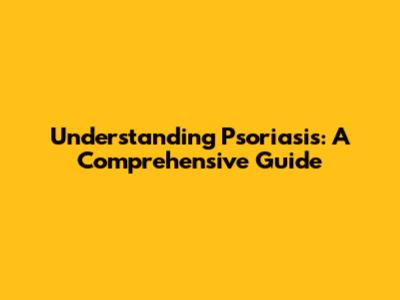 Understanding Psoriasis: A Comprehensive Guide