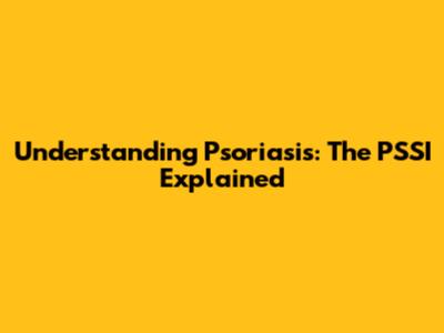 Understanding Psoriasis: The PSSI Explained