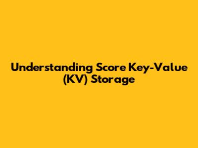 Understanding Score Key-Value (KV) Storage
