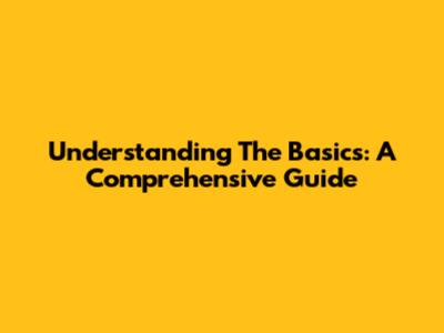 Understanding The Basics: A Comprehensive Guide