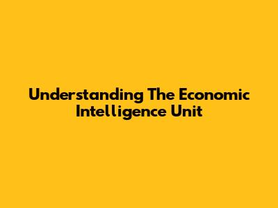 Understanding The Economic Intelligence Unit