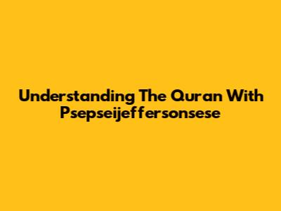 Understanding The Quran With Psepseijeffersonsese