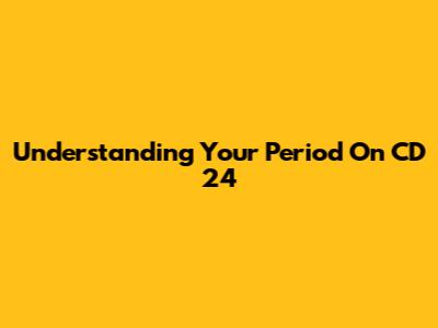 Understanding Your Period On CD 24