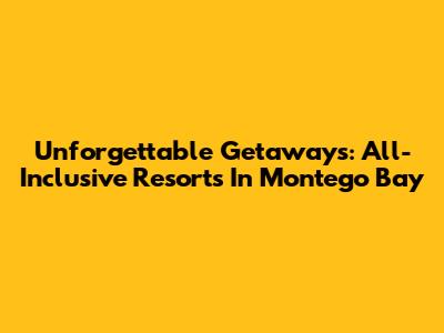 Unforgettable Getaways: All-Inclusive Resorts In Montego Bay