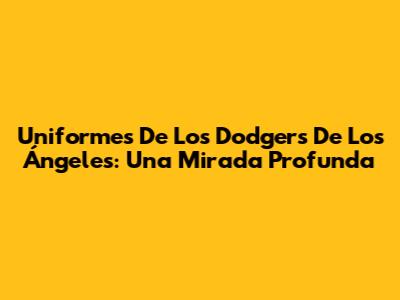 Uniformes De Los Dodgers De Los Ángeles: Una Mirada Profunda