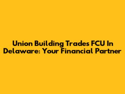 Union Building Trades FCU In Delaware: Your Financial Partner
