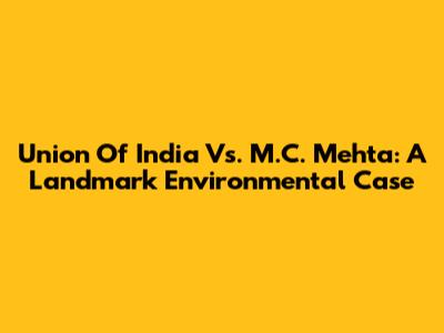 Union Of India Vs. M.C. Mehta: A Landmark Environmental Case