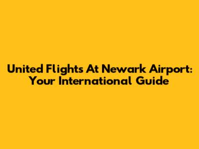 United Flights At Newark Airport: Your International Guide