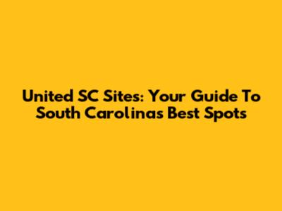 United SC Sites: Your Guide To South Carolina's Best Spots