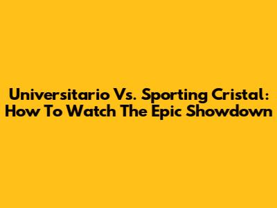 Universitario Vs. Sporting Cristal: How To Watch The Epic Showdown