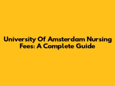University Of Amsterdam Nursing Fees: A Complete Guide