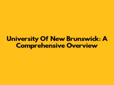 University Of New Brunswick: A Comprehensive Overview