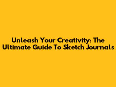 Unleash Your Creativity: The Ultimate Guide To Sketch Journals