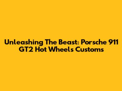 Unleashing The Beast: Porsche 911 GT2 Hot Wheels Customs