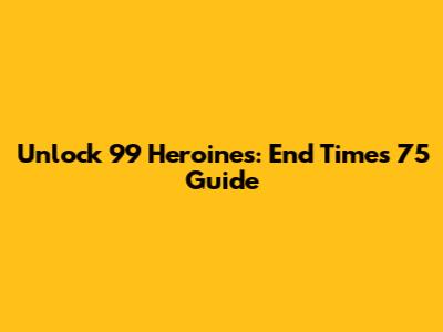 Unlock 99 Heroines: End Times 75 Guide