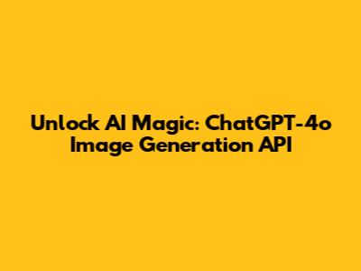 Unlock AI Magic: ChatGPT-4o Image Generation API