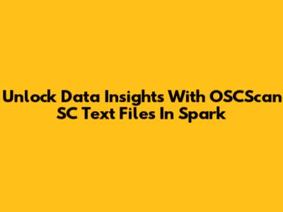 Unlock Data Insights With OSCScan SC Text Files In Spark
