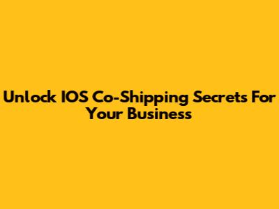 Unlock IOS Co-Shipping Secrets For Your Business