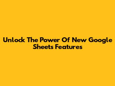 Unlock The Power Of New Google Sheets Features