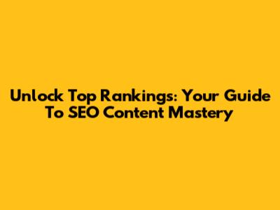 Unlock Top Rankings: Your Guide To SEO Content Mastery
