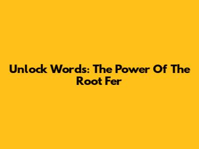 Unlock Words: The Power Of The Root 'Fer'