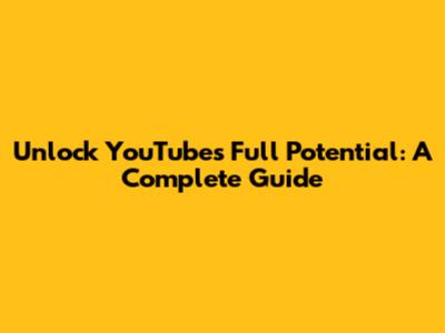 Unlock YouTube's Full Potential: A Complete Guide