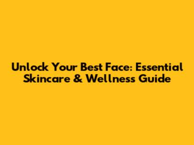 Unlock Your Best Face: Essential Skincare & Wellness Guide