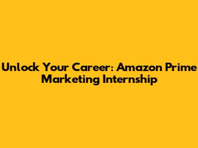 Unlock Your Career: Amazon Prime Marketing Internship