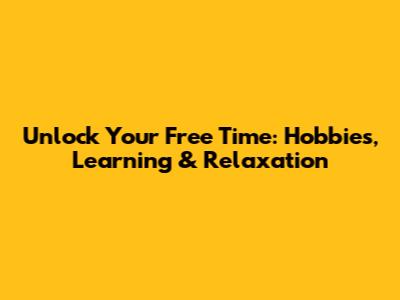 Unlock Your Free Time: Hobbies, Learning & Relaxation