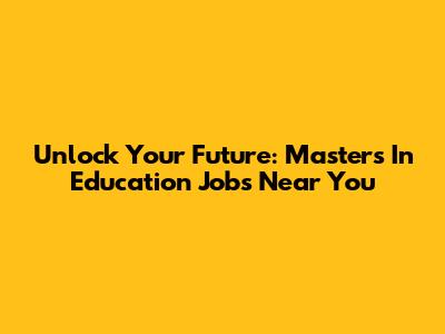 Unlock Your Future: Master's In Education Jobs Near You