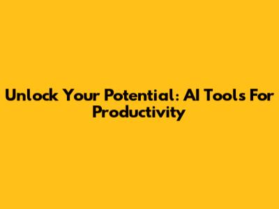 Unlock Your Potential: AI Tools For Productivity