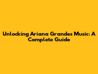 Unlocking Ariana Grande's Music: A Complete Guide