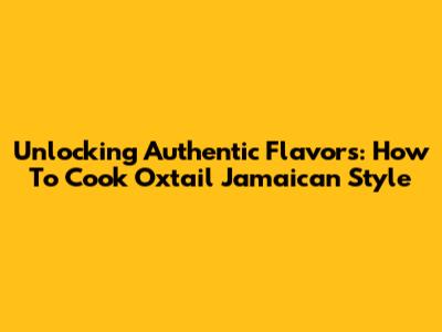 Unlocking Authentic Flavors: How To Cook Oxtail Jamaican Style