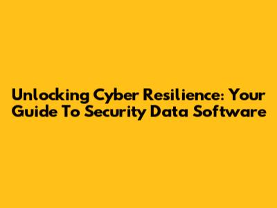 Unlocking Cyber Resilience: Your Guide To Security Data Software