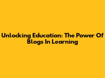 Unlocking Education: The Power Of Blogs In Learning